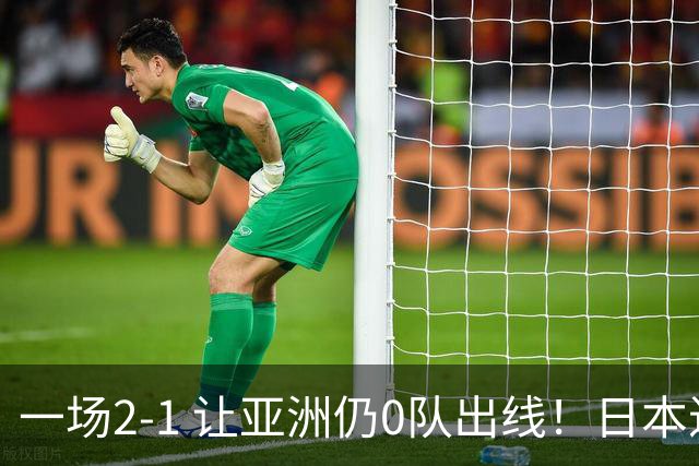 一场2-1 让亚洲仍0队出线！日本进退两难：放水不遇巴西 也要碰法国