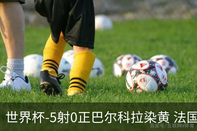 世界杯-5射0正巴尔科拉染黄 法国队半场暂0-0巴拉圭