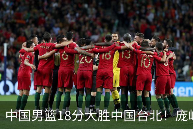 中国男篮18分大胜中国台北！庞峥麟11分，NBA中锋正负值-4惹争议