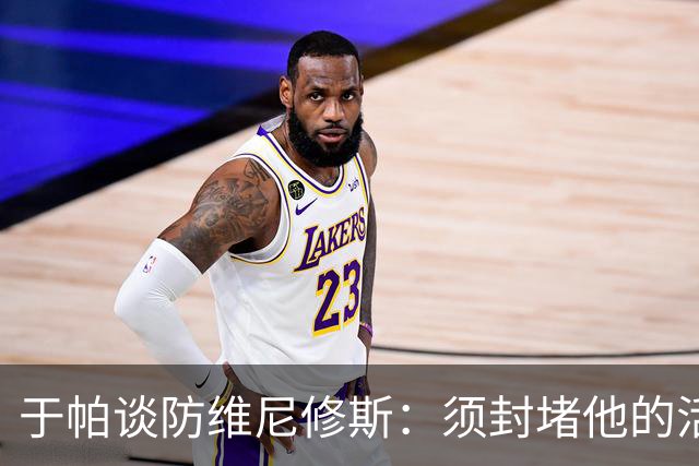 于帕谈防维尼修斯：须封堵他的活动空间 他常想把球带进禁区获点