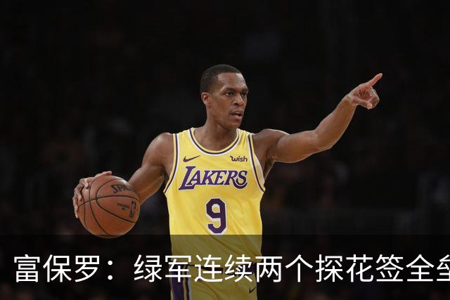 富保罗：绿军连续两个探花签全垒打太幸运了 现在到底有啥问题？