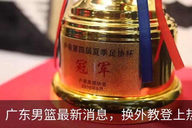 广东男篮最新消息，换外教登上热搜 胡明轩回应网暴 U21奖项大丰收