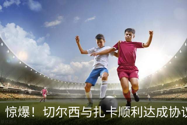 惊爆！切尔西与扎卡顺利达成协议，曼城以2160万镑签下德图尔贝！