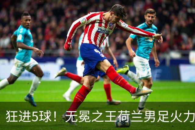 狂进5球！无冕之王荷兰男足火力猛，打爆五星巴西剑指世界杯冠军？