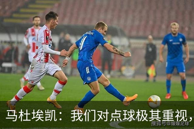 马杜埃凯：我们对点球极其重视，进入淘汰赛点球分量会更加突出