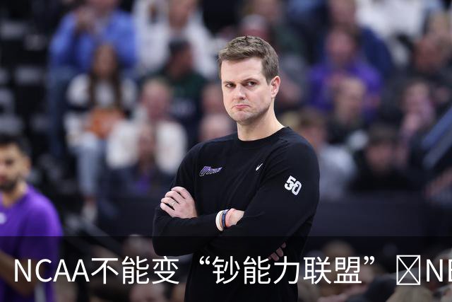 NCAA不能变“钞能力联盟”💥NBA罕见表态 支持国会整顿NIL乱世