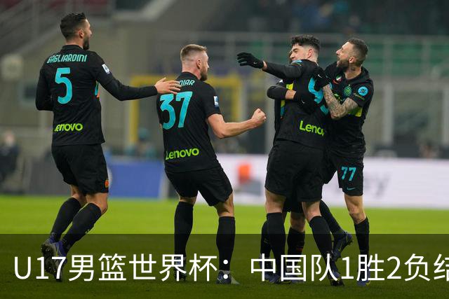 U17男篮世界杯：中国队1胜2负结束小组赛